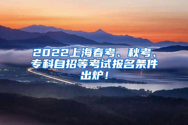 2022上海春考、秋考、专科自招等考试报名条件出炉！