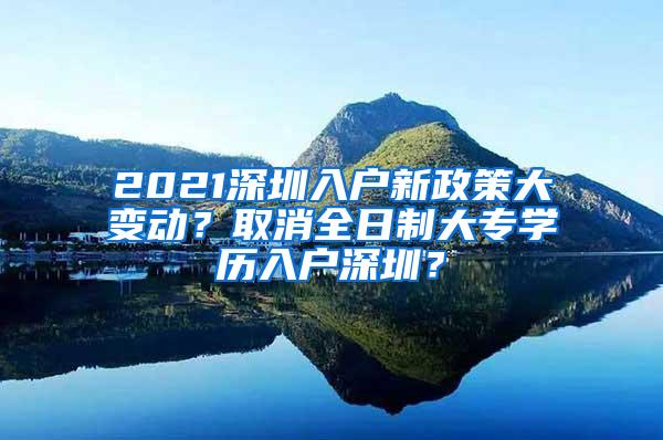 2021深圳入户新政策大变动？取消全日制大专学历入户深圳？