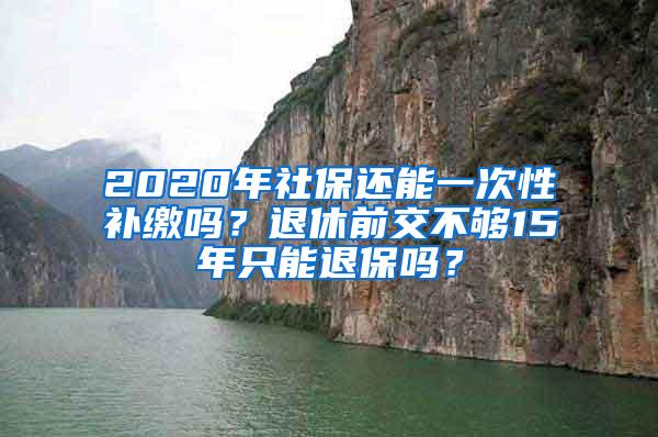 2020年社保还能一次性补缴吗？退休前交不够15年只能退保吗？