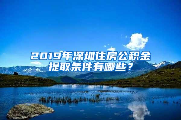 2019年深圳住房公积金提取条件有哪些？