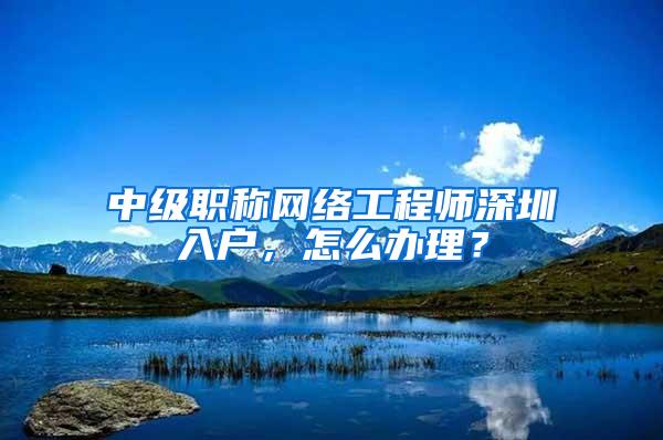 中级职称网络工程师深圳入户，怎么办理？