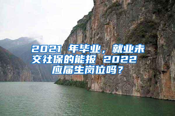 2021 年毕业，就业未交社保的能报 2022 应届生岗位吗？