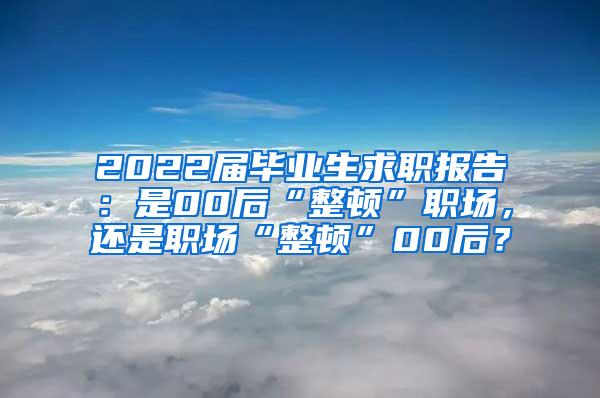 2022届毕业生求职报告：是00后“整顿”职场，还是职场“整顿”00后？