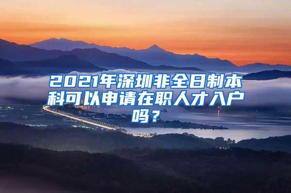 2021年深圳非全日制本科可以申请在职人才入户吗？