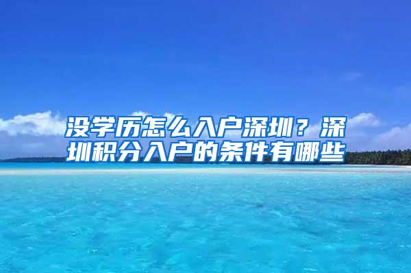 没学历怎么入户深圳？深圳积分入户的条件有哪些