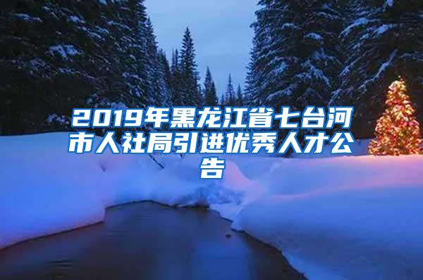 2019年黑龙江省七台河市人社局引进优秀人才公告