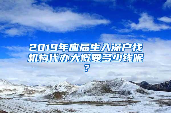 2019年应届生入深户找机构代办大概要多少钱呢？