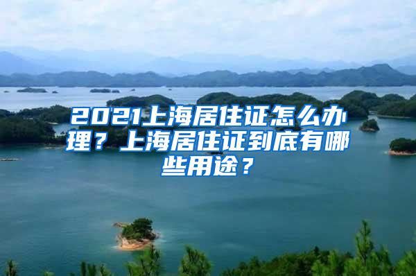 2021上海居住证怎么办理？上海居住证到底有哪些用途？