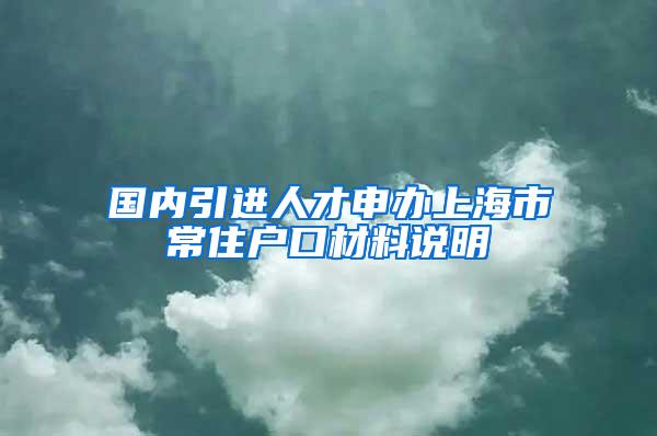 国内引进人才申办上海市常住户口材料说明