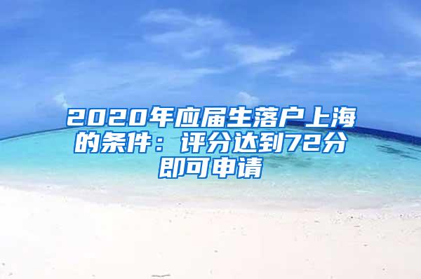 2020年应届生落户上海的条件：评分达到72分即可申请