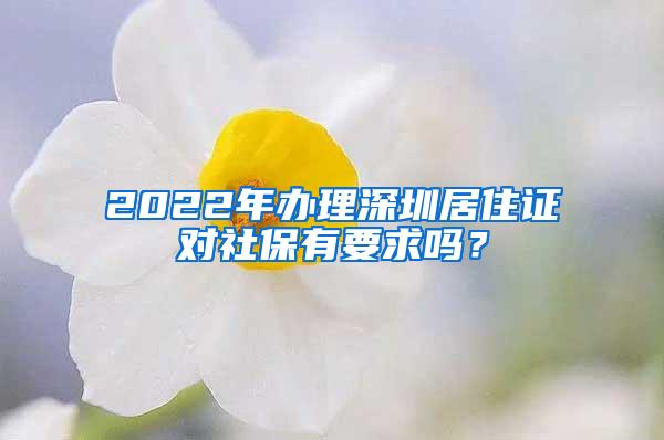 2022年办理深圳居住证对社保有要求吗？