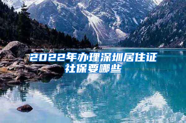 2022年办理深圳居住证社保要哪些