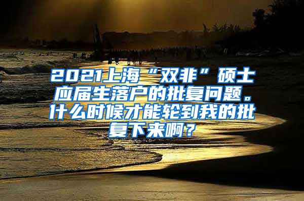 2021上海“双非”硕士应届生落户的批复问题。什么时候才能轮到我的批复下来啊？