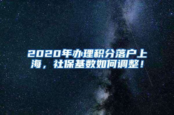 2020年办理积分落户上海，社保基数如何调整！