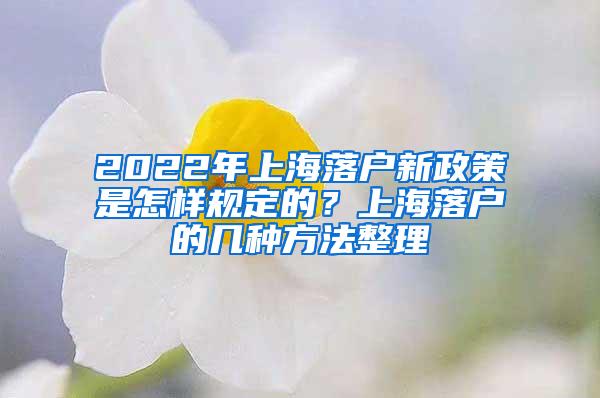 2022年上海落户新政策是怎样规定的？上海落户的几种方法整理