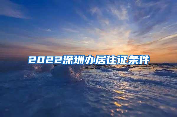 2022深圳办居住证条件