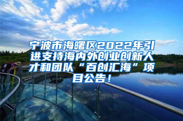 宁波市海曙区2022年引进支持海内外创业创新人才和团队“百创汇海”项目公告！