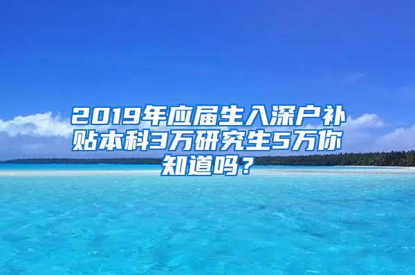 2019年应届生入深户补贴本科3万研究生5万你知道吗？