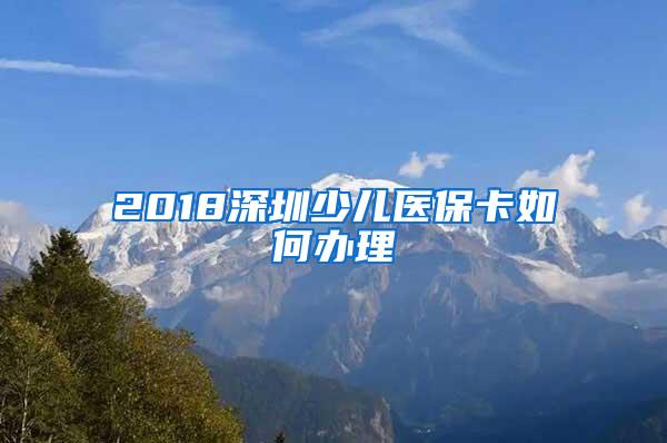 2018深圳少儿医保卡如何办理