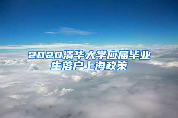 2020清华大学应届毕业生落户上海政策