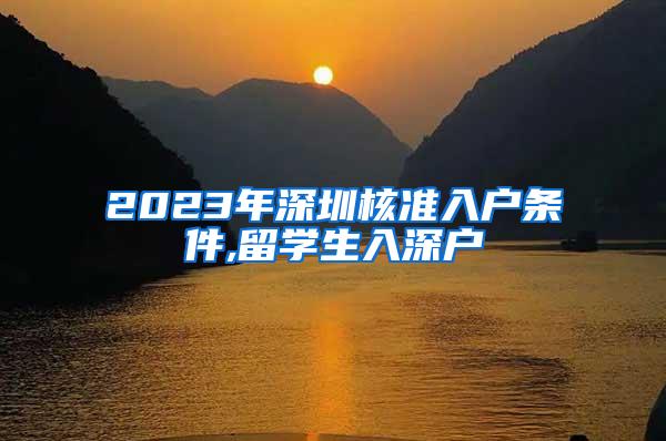 2023年深圳核准入户条件,留学生入深户