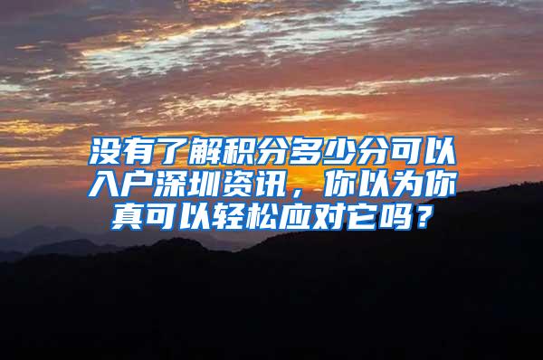 没有了解积分多少分可以入户深圳资讯，你以为你真可以轻松应对它吗？