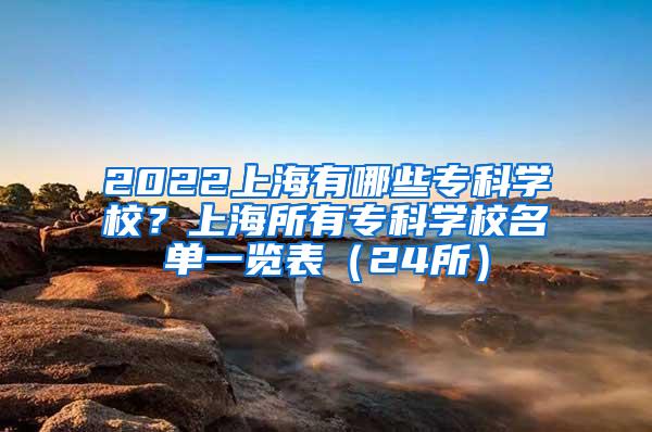 2022上海有哪些专科学校？上海所有专科学校名单一览表（24所）