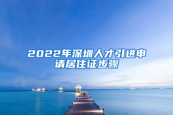 2022年深圳人才引进申请居住证步骤