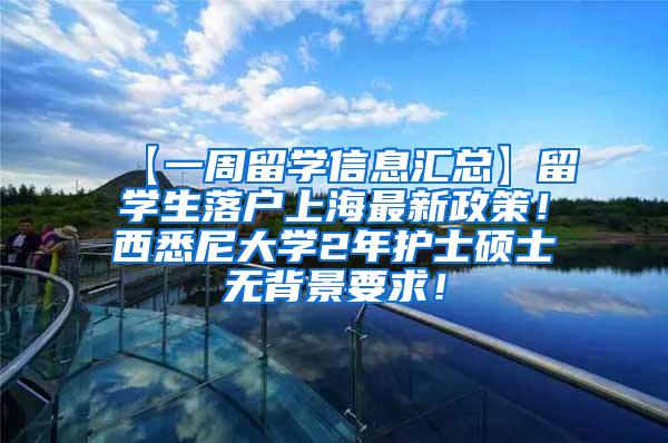 【一周留学信息汇总】留学生落户上海最新政策！西悉尼大学2年护士硕士无背景要求！