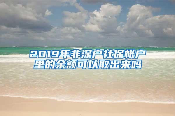 2019年非深户社保帐户里的余额可以取出来吗