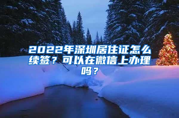 2022年深圳居住证怎么续签？可以在微信上办理吗？