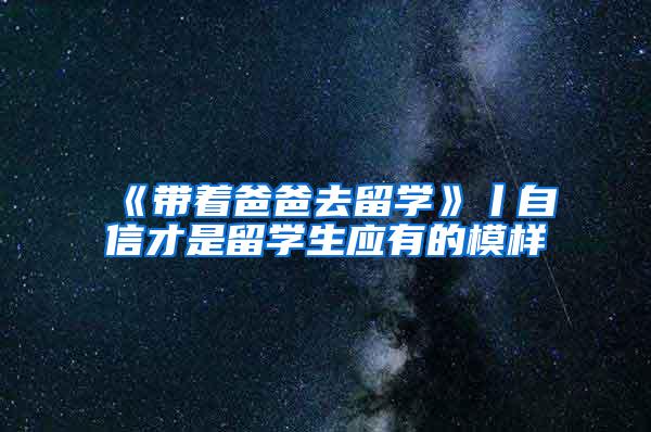 《带着爸爸去留学》丨自信才是留学生应有的模样