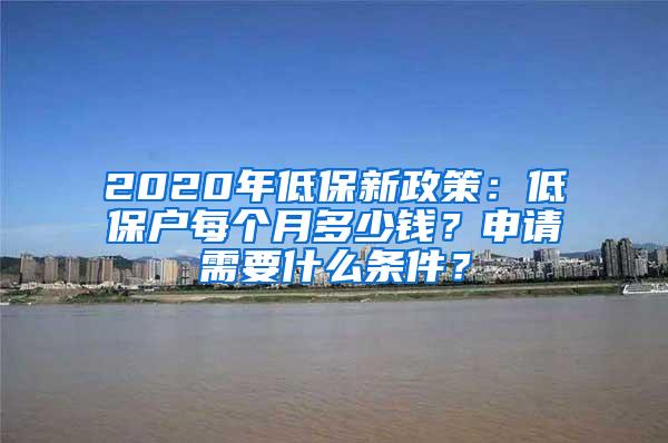 2020年低保新政策：低保户每个月多少钱？申请需要什么条件？