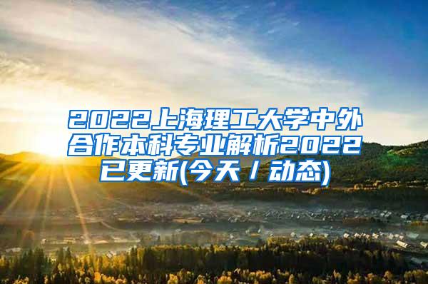 2022上海理工大学中外合作本科专业解析2022已更新(今天／动态)