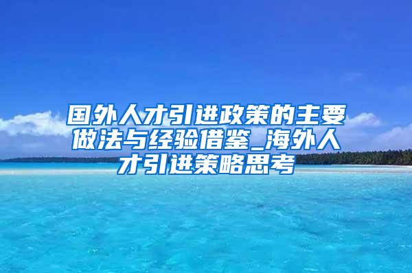 国外人才引进政策的主要做法与经验借鉴_海外人才引进策略思考