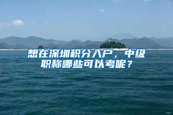 想在深圳积分入户，中级职称哪些可以考呢？