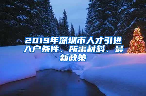 2019年深圳市人才引进入户条件、所需材料、最新政策