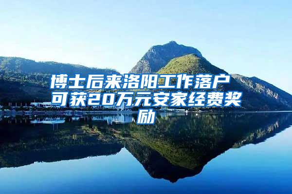 博士后来洛阳工作落户 可获20万元安家经费奖励