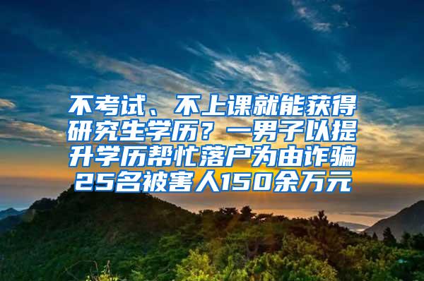 不考试、不上课就能获得研究生学历？一男子以提升学历帮忙落户为由诈骗25名被害人150余万元