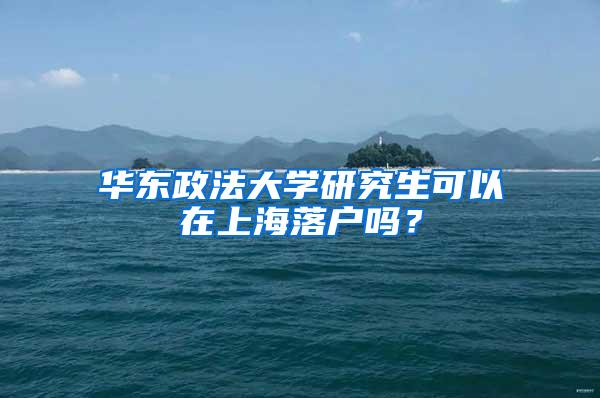 华东政法大学研究生可以在上海落户吗？