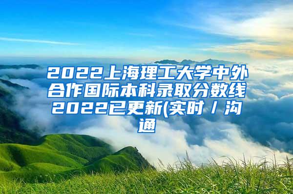 2022上海理工大学中外合作国际本科录取分数线2022已更新(实时／沟通