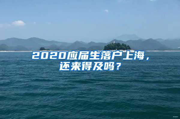 2020应届生落户上海，还来得及吗？