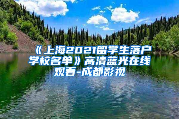 《上海2021留学生落户学校名单》高清蓝光在线观看-成都影视