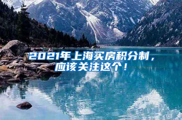 2021年上海买房积分制，应该关注这个！