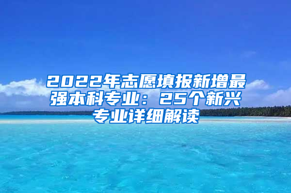 2022年志愿填报新增最强本科专业：25个新兴专业详细解读