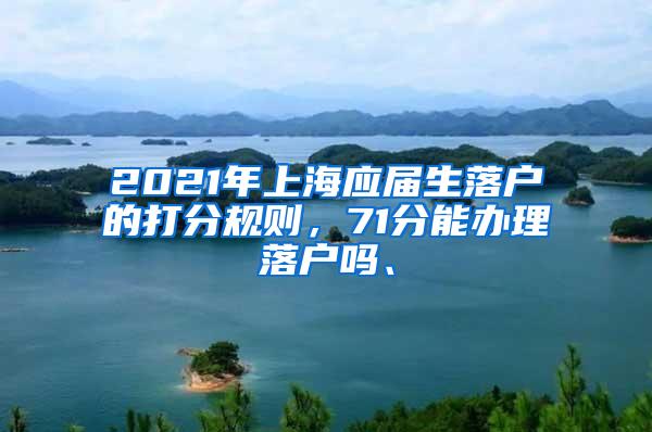 2021年上海应届生落户的打分规则，71分能办理落户吗、