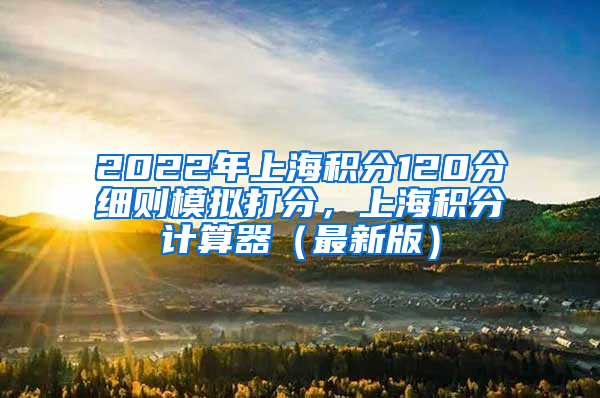 2022年上海积分120分细则模拟打分，上海积分计算器（最新版）