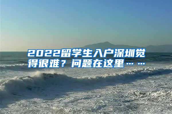 2022留学生入户深圳觉得很难？问题在这里……