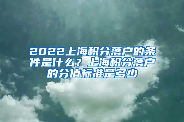 2022上海积分落户的条件是什么？上海积分落户的分值标准是多少