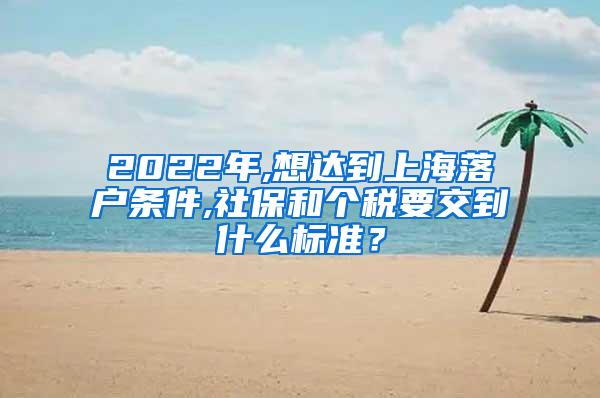 2022年,想达到上海落户条件,社保和个税要交到什么标准？